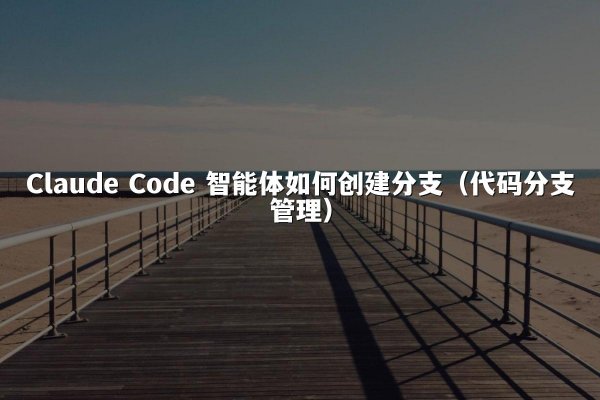 Claude Code 智能体如何创建分支（代码分支管理）