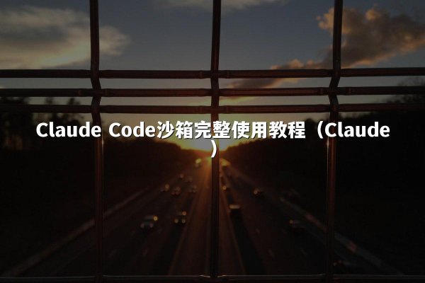 Claude Code沙箱完整使用教程（Claude）