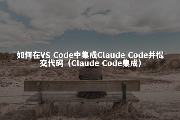 如何在VS Code中集成Claude Code并提交代码（Claude Code集成）