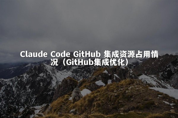 Claude Code GitHub 集成资源占用情况（GitHub集成优化）
