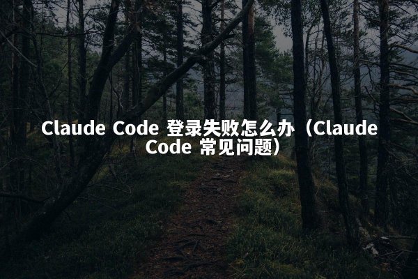 Claude Code 登录失败怎么办（Claude Code 常见问题）