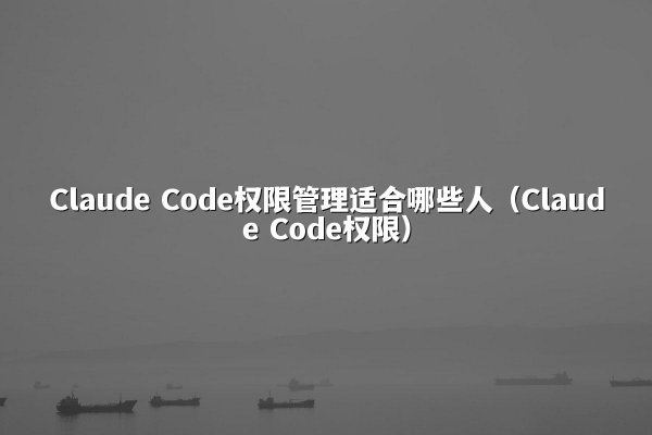 Claude Code权限管理适合哪些人（Claude Code权限）