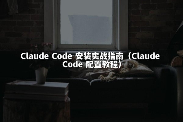 Claude Code 安装实战指南（Claude Code 配置教程）