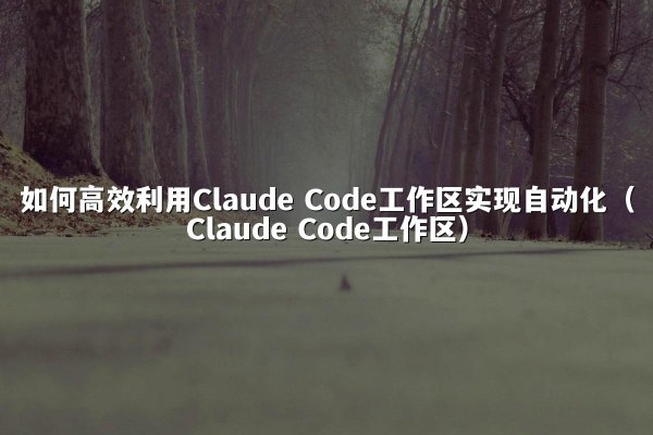如何高效利用Claude Code工作区实现自动化（Claude Code工作区）