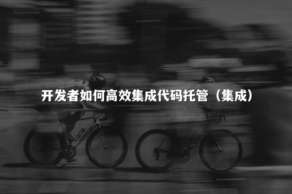 开发者如何高效集成代码托管（集成）