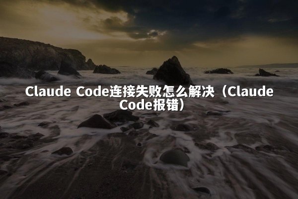 Claude Code连接失败怎么解决（Claude Code报错）