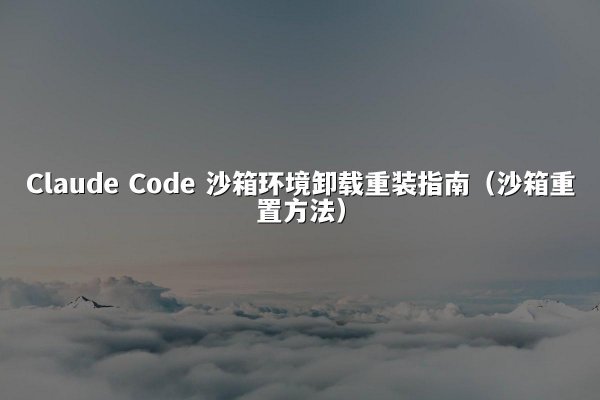 Claude Code 沙箱环境卸载重装指南（沙箱重置方法）
