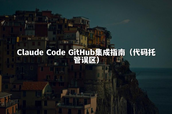 Claude Code GitHub集成指南（代码托管误区）