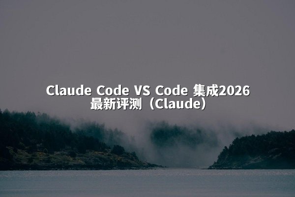 Claude Code VS Code 集成2026最新评测（Claude）
