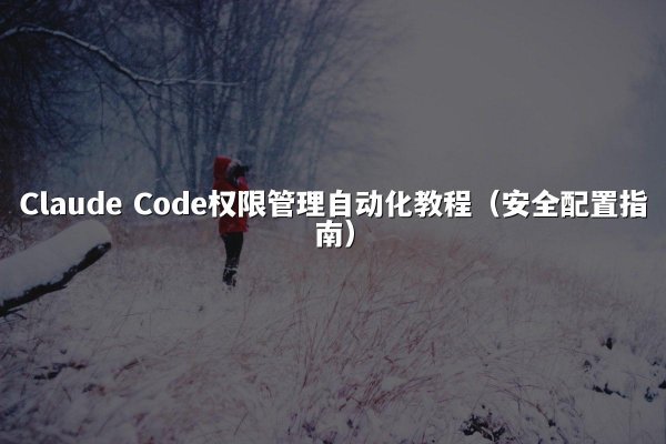 Claude Code权限管理自动化教程（安全配置指南）
