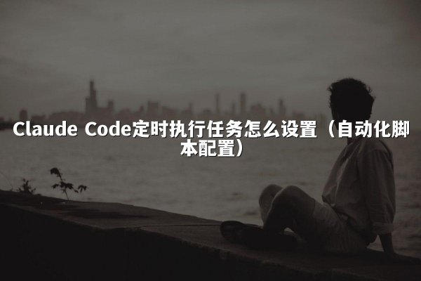 Claude Code定时执行任务怎么设置（自动化脚本配置）