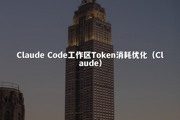 Claude Code工作区Token消耗优化（Claude）