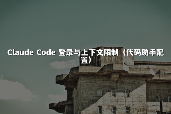 Claude Code 登录与上下文限制（代码助手配置）
