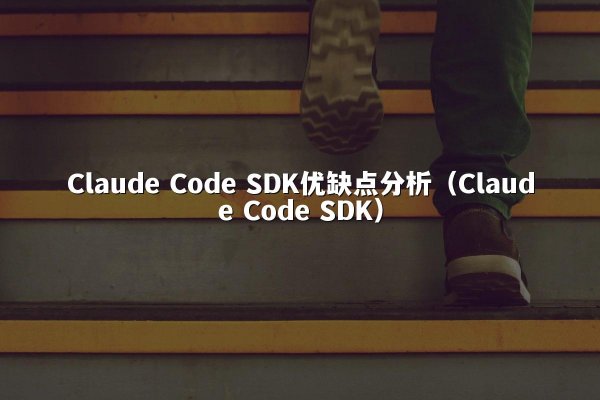Claude Code SDK优缺点分析（Claude Code SDK）