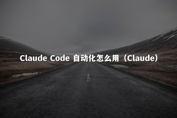 Claude Code 自动化怎么用（Claude）