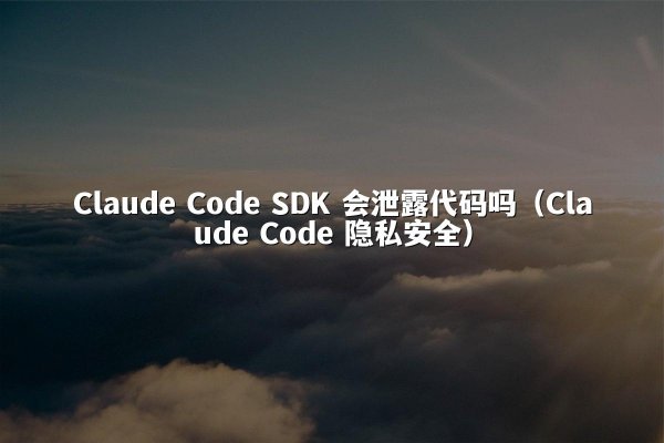 Claude Code SDK 会泄露代码吗（Claude Code 隐私安全）