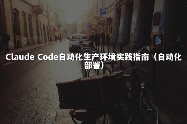 Claude Code自动化生产环境实践指南（自动化部署）