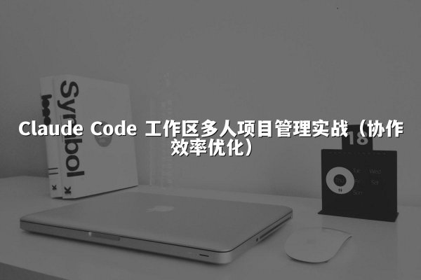 Claude Code 工作区多人项目管理实战（协作效率优化）