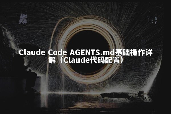 Claude Code AGENTS.md基础操作详解（Claude代码配置）