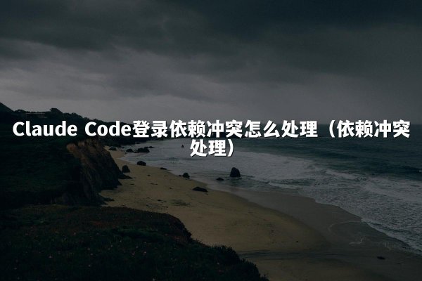 Claude Code登录依赖冲突怎么处理（依赖冲突处理）