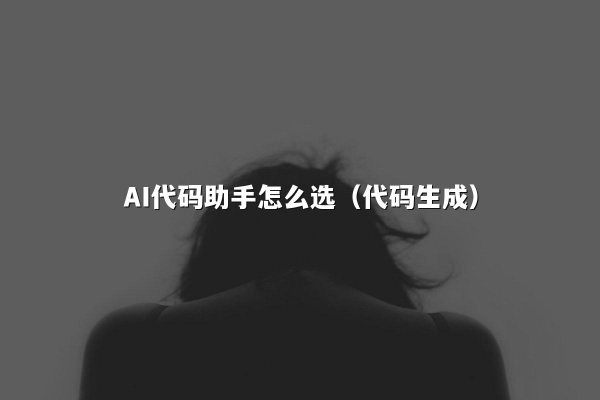 AI代码助手怎么选（代码生成）