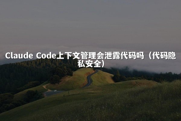 Claude Code上下文管理会泄露代码吗（代码隐私安全）