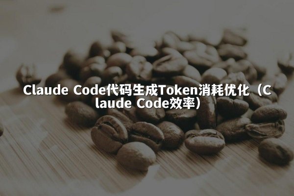 Claude Code代码生成Token消耗优化（Claude Code效率）