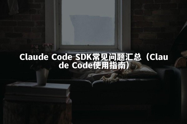 Claude Code SDK常见问题汇总（Claude Code使用指南）