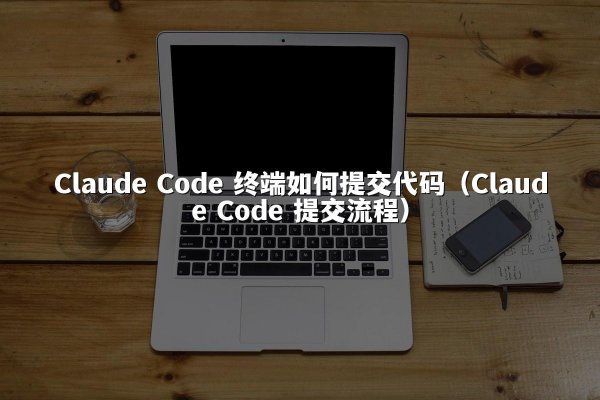 Claude Code 终端如何提交代码（Claude Code 提交流程）