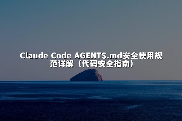 Claude Code AGENTS.md安全使用规范详解（代码安全指南）