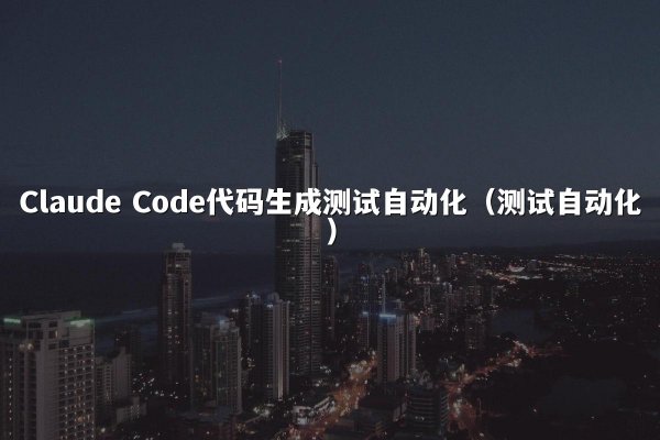 Claude Code代码生成测试自动化（测试自动化）