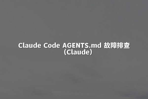 Claude Code AGENTS.md 故障排查（Claude）
