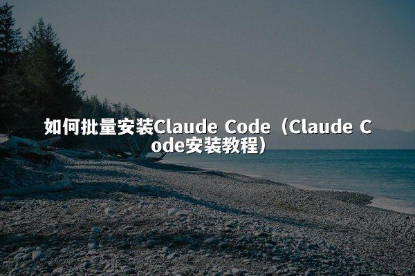 如何批量安装Claude Code（Claude Code安装教程）