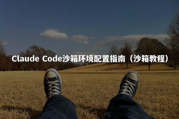 Claude Code沙箱环境配置指南（沙箱教程）