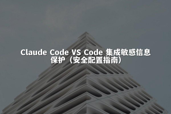 Claude Code VS Code 集成敏感信息保护（安全配置指南）