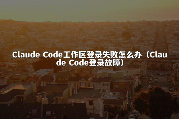 Claude Code工作区登录失败怎么办（Claude Code登录故障）