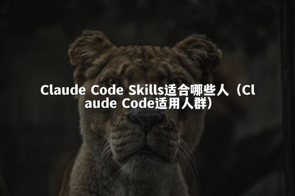 Claude Code Skills适合哪些人（Claude Code适用人群）