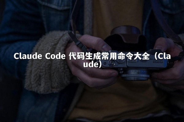 Claude Code 代码生成常用命令大全（Claude）