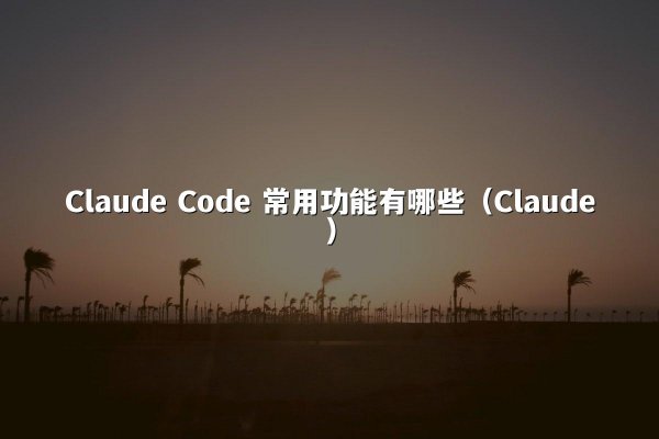Claude Code 常用功能有哪些（Claude）