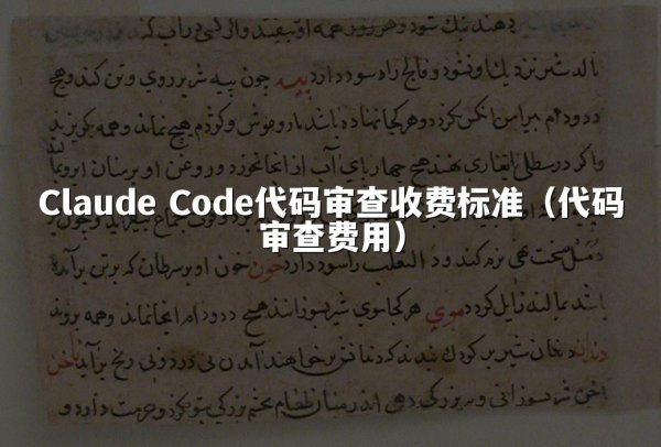 Claude Code代码审查收费标准（代码审查费用）