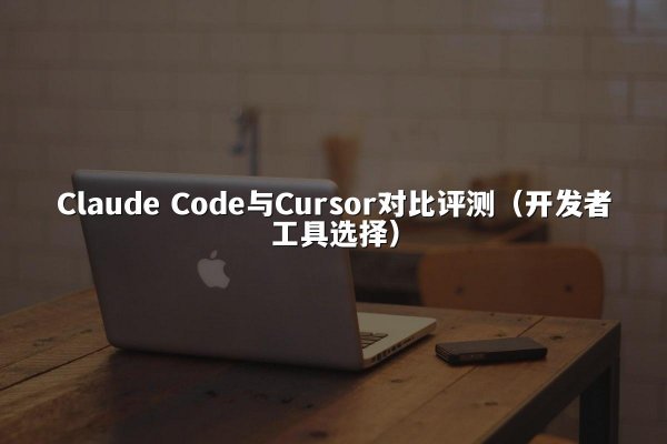 Claude Code与Cursor对比评测（开发者工具选择）