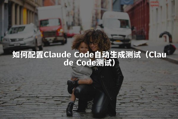 如何配置Claude Code自动生成测试（Claude Code测试）