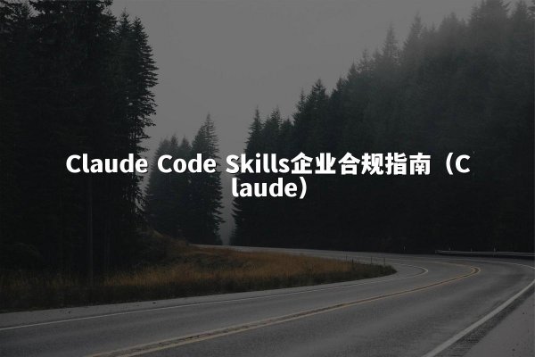 Claude Code Skills企业合规指南（Claude）