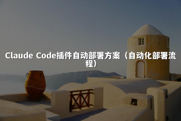 Claude Code插件自动部署方案（自动化部署流程）