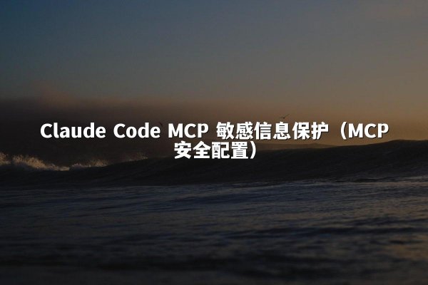 Claude Code MCP 敏感信息保护（MCP安全配置）