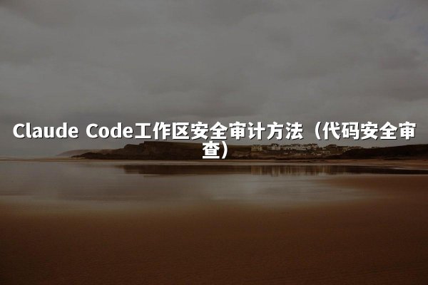 Claude Code工作区安全审计方法（代码安全审查）