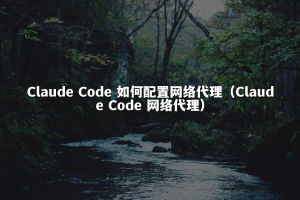 Claude Code 如何配置网络代理（Claude Code 网络代理）