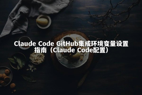Claude Code GitHub集成环境变量设置指南（Claude Code配置）