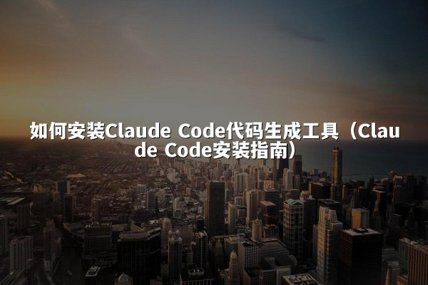 如何安装Claude Code代码生成工具（Claude Code安装指南）