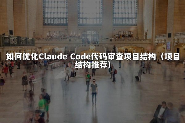 如何优化Claude Code代码审查项目结构（项目结构推荐）